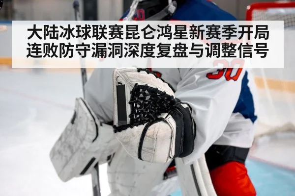 大陆冰球联赛昆仑鸿星新赛季开局连败防守漏洞深度复盘与调整信号