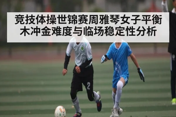 竞技体操世锦赛周雅琴女子平衡木冲金难度与临场稳定性分析