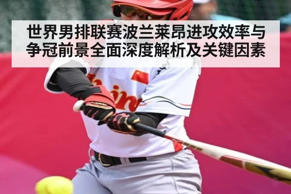 世界男排联赛波兰莱昂进攻效率与争冠前景全面深度解析及关键因素