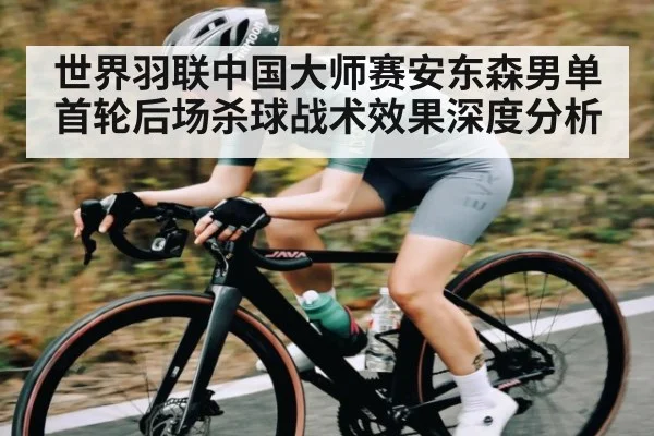 世界羽联中国大师赛安东森男单首轮后场杀球战术效果深度分析