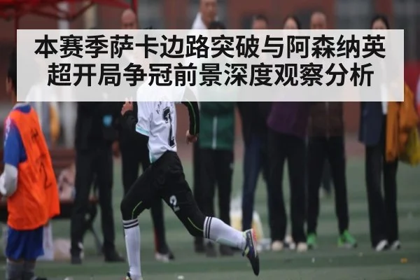本赛季萨卡边路突破与阿森纳英超开局争冠前景深度观察分析