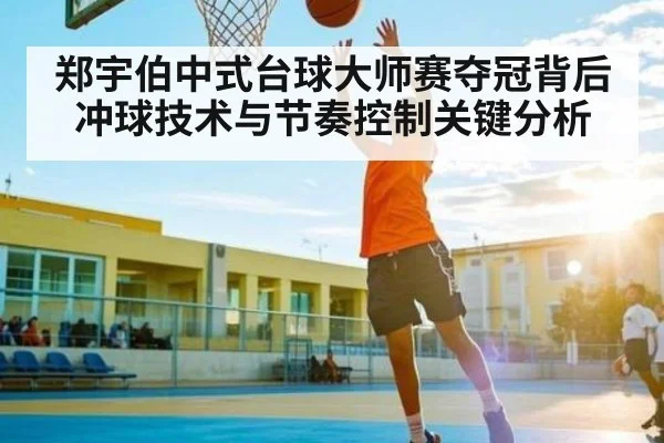 郑宇伯中式台球大师赛夺冠背后冲球技术与节奏控制关键分析