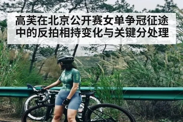 高芙在北京公开赛女单争冠征途中的反拍相持变化与关键分处理