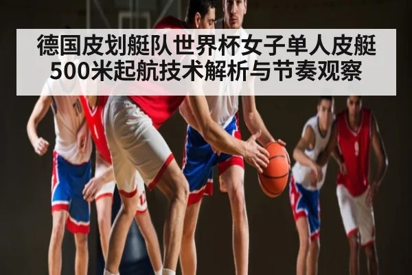 德国皮划艇队世界杯女子单人皮艇500米起航技术解析与节奏观察