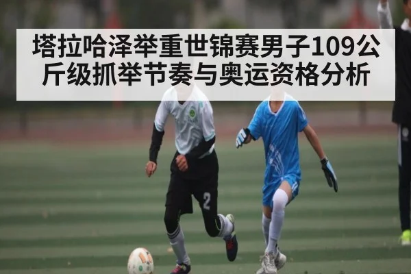 塔拉哈泽举重世锦赛男子109公斤级抓举节奏与奥运资格分析